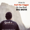 Ep. 75: How To Pull The Trigger On Your Next Big Move