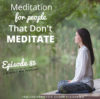 Ep. 85: Meditation For People That Don’t Meditate