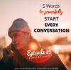 Ep. 89: 5 Words To Powerfully Start Every Conversation